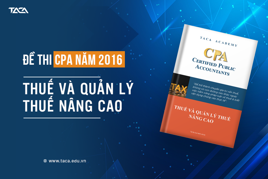 Đề Thi CPA 2016 Môn Thuế Và Quản Lý Thuế Nâng Cao