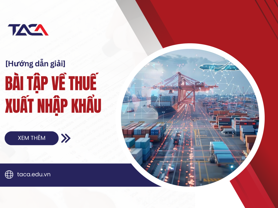 Nắm chắc 3 cách giải bài tập về thuế xuất nhập khẩu giúp ăn trọn điểm trong kỳ thi Đại lý thuế