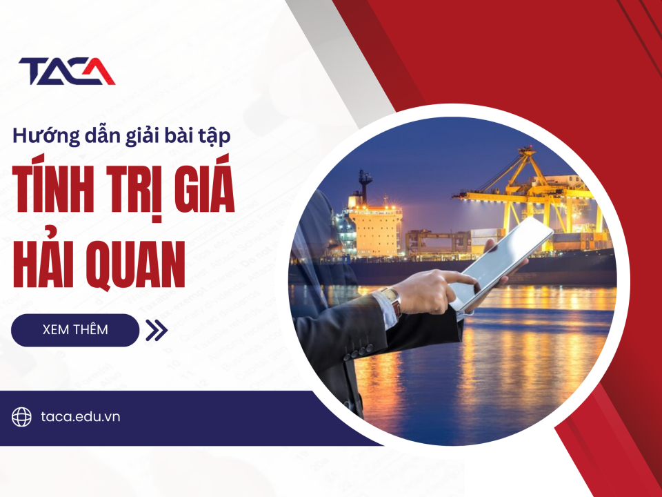 Ăn trọn điểm các dạng bài tập tính trị giá hải quan xuất hiện trong Đề thi Đại lý Thuế