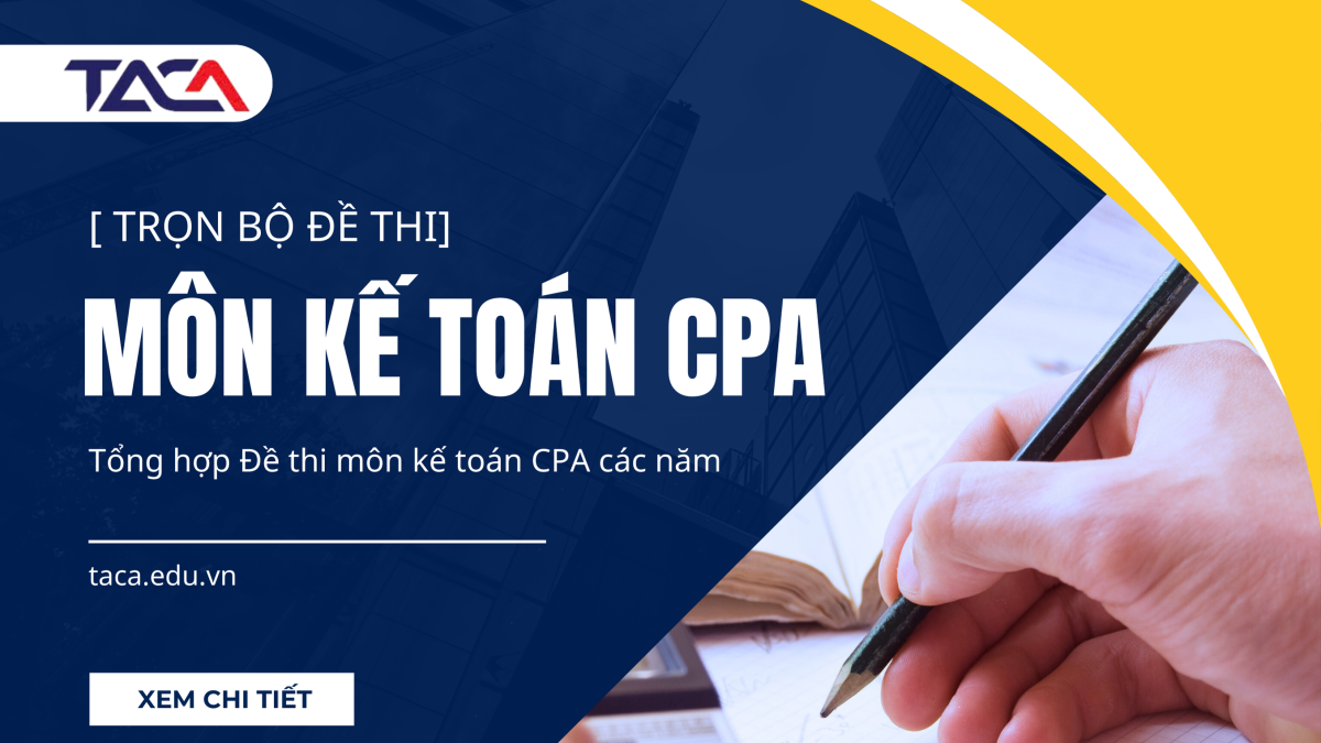 [Tuyển tập] Trọn bộ đề thi môn kế toán CPA các năm - Ôn là trúng!